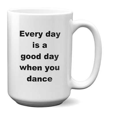 Dancing Mug – Every Day Is A Good Day When You Dance